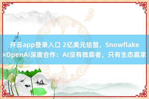 开云app登录入口 2亿美元结盟，Snowflake×OpenAI深度合作：AI没有独霸者，只有生态赢家