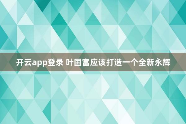 开云app登录 叶国富应该打造一个全新永辉