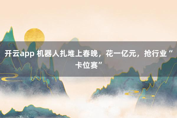 开云app 机器人扎堆上春晚，花一亿元，抢行业“卡位赛”