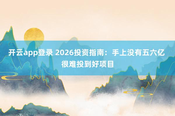 开云app登录 2026投资指南：手上没有五六亿 很难投到好项目
