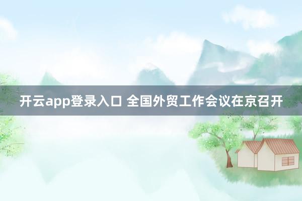 开云app登录入口 全国外贸工作会议在京召开