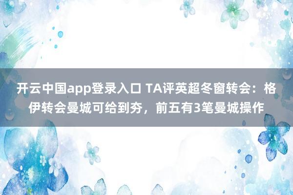 开云中国app登录入口 TA评英超冬窗转会：格伊转会曼城可给到夯，前五有3笔曼城操作