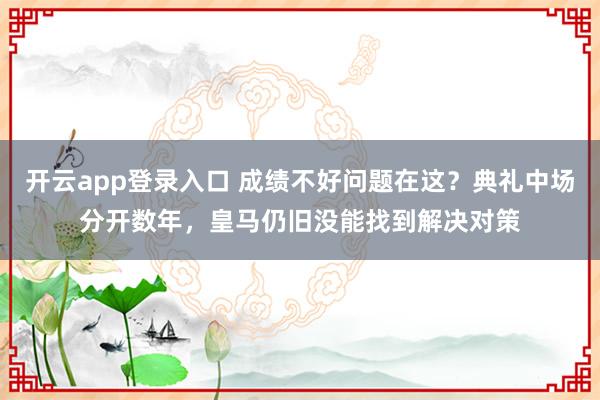 开云app登录入口 成绩不好问题在这？典礼中场分开数年，皇马仍旧没能找到解决对策