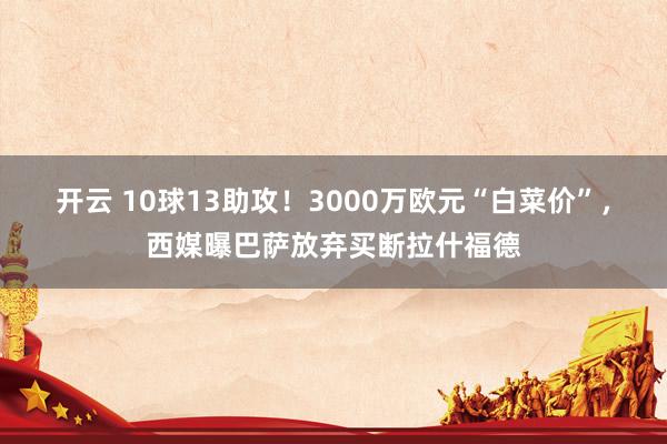 开云 10球13助攻！3000万欧元“白菜价”，西媒曝巴萨放弃买断拉什福德