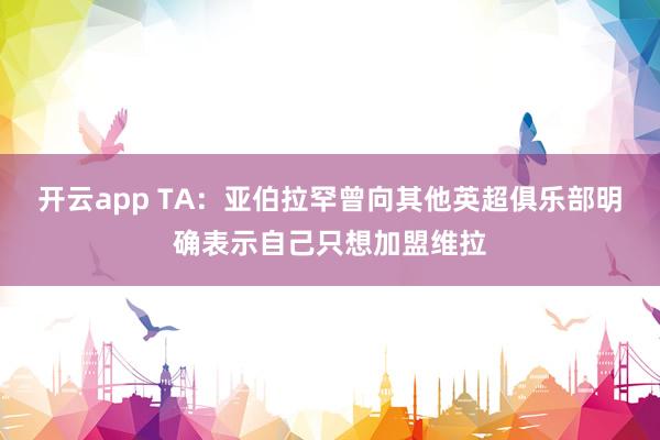 开云app TA：亚伯拉罕曾向其他英超俱乐部明确表示自己只想加盟维拉