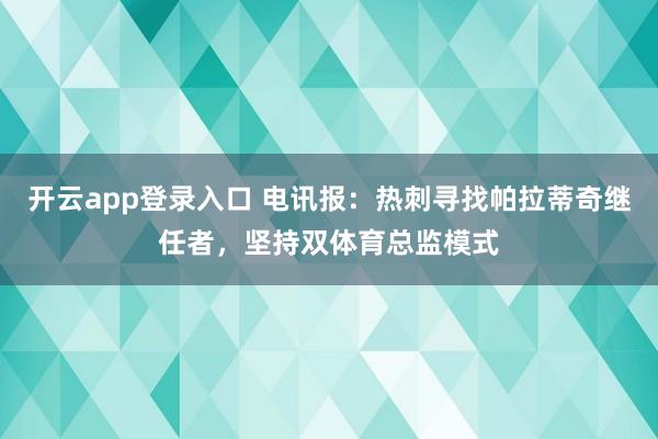 开云app登录入口 电讯报：热刺寻找帕拉蒂奇继任者，坚持双体育总监模式