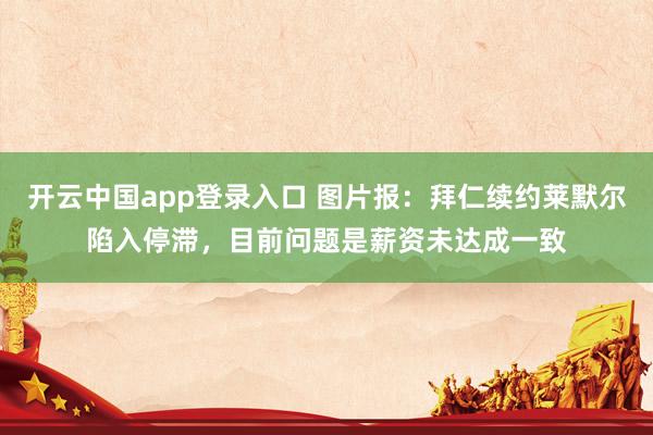 开云中国app登录入口 图片报：拜仁续约莱默尔陷入停滞，目前问题是薪资未达成一致