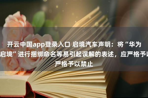 开云中国app登录入口 启境汽车声明：将“华为”与“启境”进行捆绑命名等易引起误解的表述，应严格予以禁止