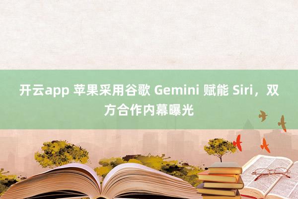 开云app 苹果采用谷歌 Gemini 赋能 Siri，双方合作内幕曝光