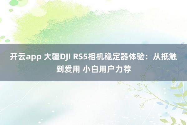 开云app 大疆DJI RS5相机稳定器体验：从抵触到爱用 小白用户力荐