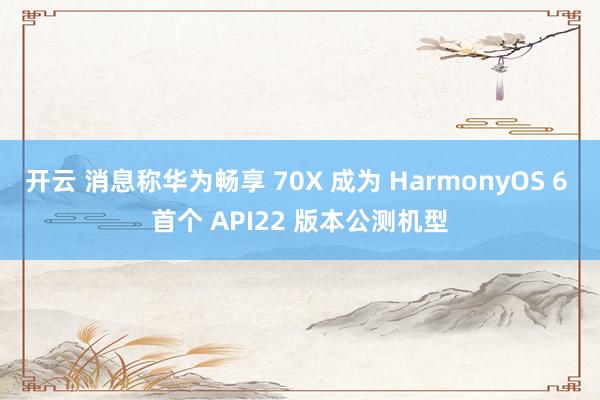 开云 消息称华为畅享 70X 成为 HarmonyOS 6 首个 API22 版本公测机型