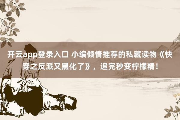 开云app登录入口 小编倾情推荐的私藏读物《快穿之反派又黑化了》，追完秒变柠檬精！
