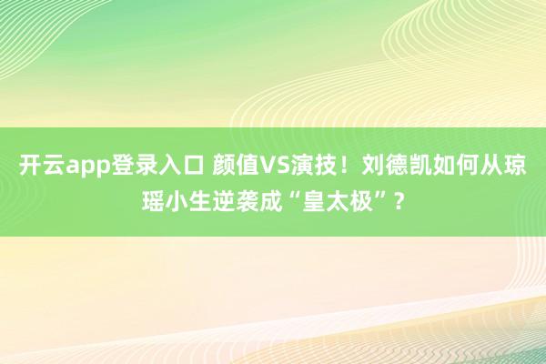 开云app登录入口 颜值VS演技！刘德凯如何从琼瑶小生逆袭成“皇太极”？