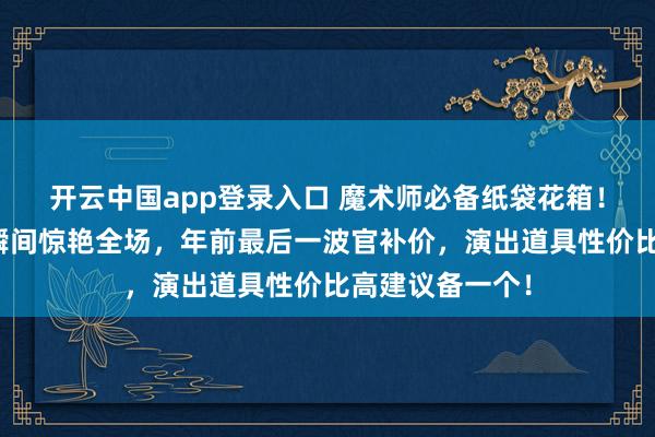 开云中国app登录入口 魔术师必备纸袋花箱！能让舞台表演瞬间惊艳全场，年前最后一波官补价，演出道具性价比高建议备一个！