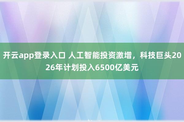 开云app登录入口 人工智能投资激增，科技巨头2026年计划投入6500亿美元