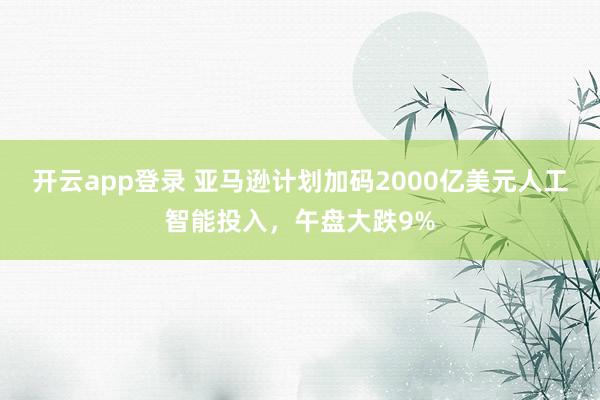开云app登录 亚马逊计划加码2000亿美元人工智能投入，午盘大跌9%