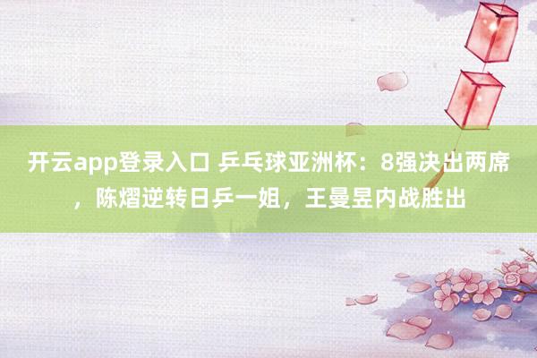 开云app登录入口 乒乓球亚洲杯：8强决出两席，陈熠逆转日乒一姐，王曼昱内战胜出