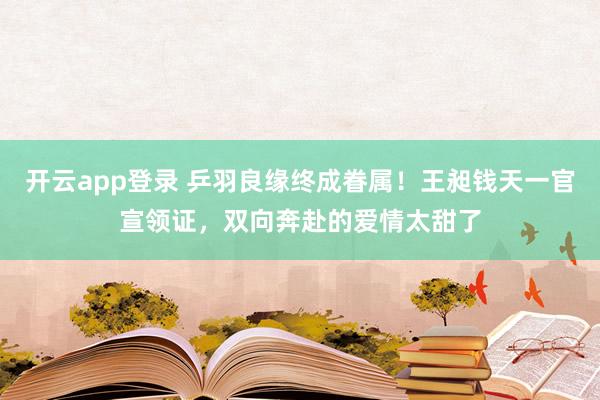 开云app登录 乒羽良缘终成眷属！王昶钱天一官宣领证，双向奔赴的爱情太甜了