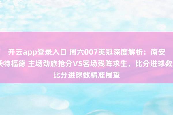 开云app登录入口 周六007英冠深度解析：南安普敦VS沃特福德 主场劲旅抢分VS客场残阵求生，比分进球数精准展望