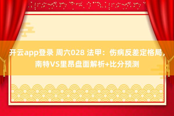 开云app登录 周六028 法甲：伤病反差定格局，南特VS里昂盘面解析+比分预测