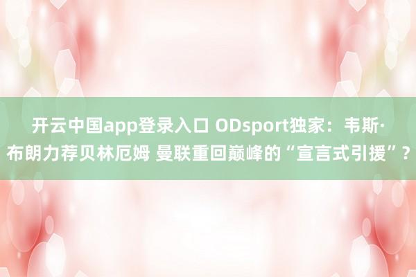 开云中国app登录入口 ODsport独家：韦斯·布朗力荐贝林厄姆 曼联重回巅峰的“宣言式引援”？