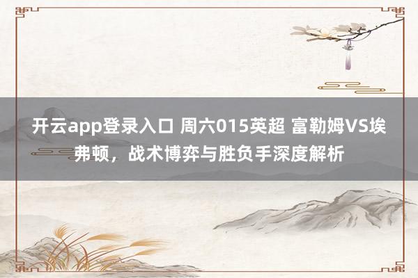 开云app登录入口 周六015英超 富勒姆VS埃弗顿，战术博弈与胜负手深度解析