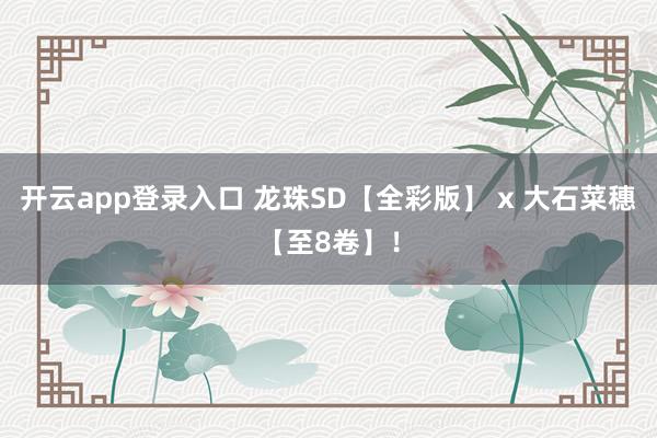 开云app登录入口 龙珠SD【全彩版】 x 大石菜穗【至8卷】！