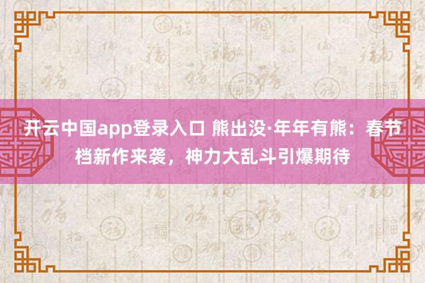 开云中国app登录入口 熊出没·年年有熊：春节档新作来袭，神力大乱斗引爆期待