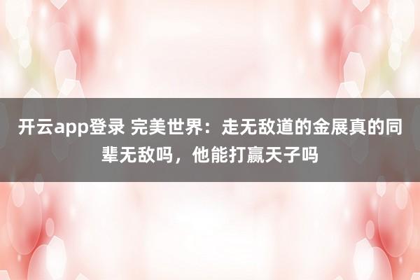 开云app登录 完美世界：走无敌道的金展真的同辈无敌吗，他能打赢天子吗