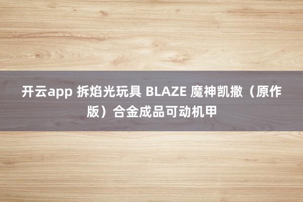 开云app 拆焰光玩具 BLAZE 魔神凯撒（原作版）合金成品可动机甲