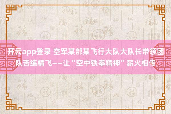 开云app登录 空军某部某飞行大队大队长带领团队苦练精飞——让“空中铁拳精神”薪火相传