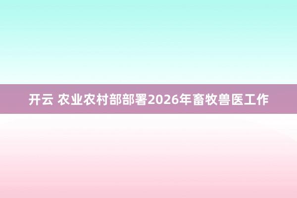 开云 农业农村部部署2026年畜牧兽医工作