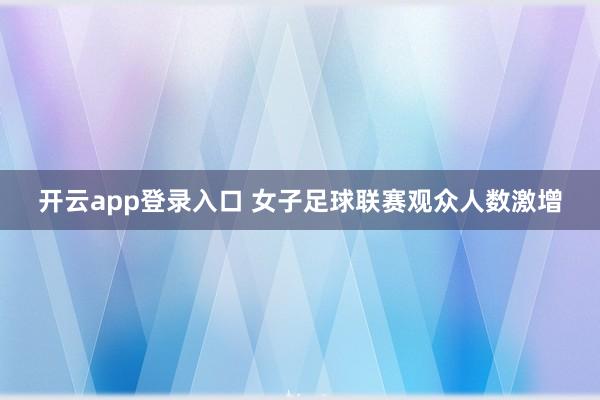 开云app登录入口 女子足球联赛观众人数激增