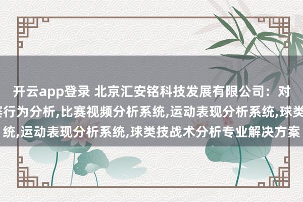 开云app登录 北京汇安铭科技发展有限公司：对抗性比赛战术分析，比赛行为分析，比赛视频分析系统，运动表现分析系统，球类技战术分析专业解决方案