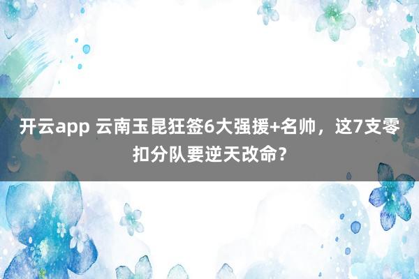 开云app 云南玉昆狂签6大强援+名帅，这7支零扣分队要逆天改命？