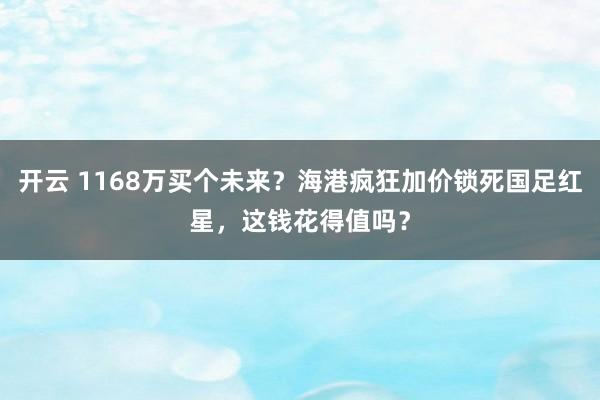 开云 1168万买个未来？海港疯狂加价锁死国足红星，这钱花得值吗？