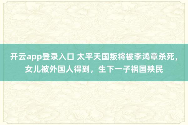 开云app登录入口 太平天国叛将被李鸿章杀死，女儿被外国人得到，生下一子祸国殃民
