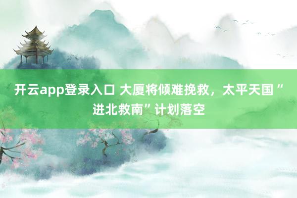 开云app登录入口 大厦将倾难挽救，太平天国“进北救南”计划落空
