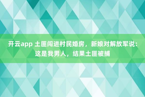 开云app 土匪闯进村民婚房，新娘对解放军说：这是我男人，结果土匪被捕