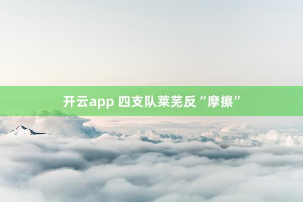 开云app 四支队莱芜反“摩擦”