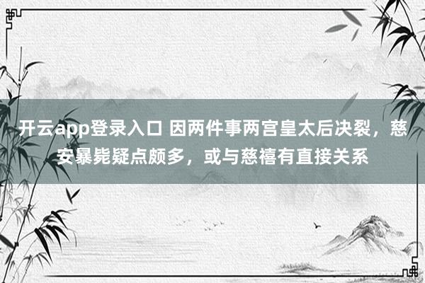 开云app登录入口 因两件事两宫皇太后决裂，慈安暴毙疑点颇多，或与慈禧有直接关系