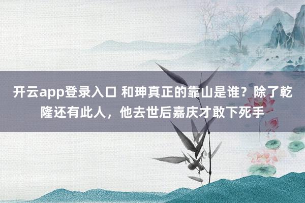 开云app登录入口 和珅真正的靠山是谁？除了乾隆还有此人，他去世后嘉庆才敢下死手