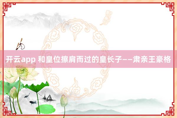 开云app 和皇位擦肩而过的皇长子——肃亲王豪格