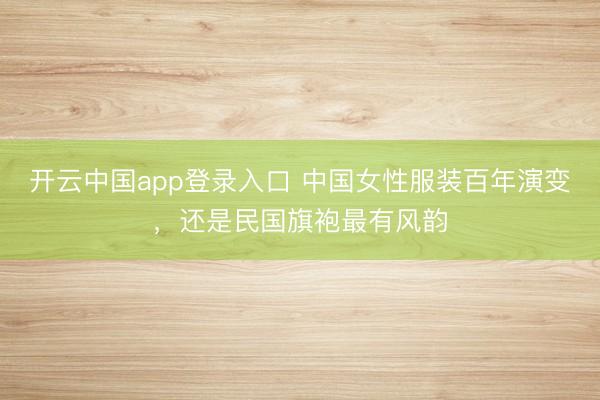 开云中国app登录入口 中国女性服装百年演变，还是民国旗袍最有风韵