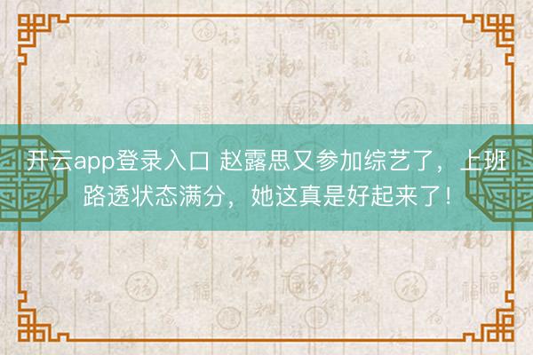 开云app登录入口 赵露思又参加综艺了，上班路透状态满分，她这真是好起来了！