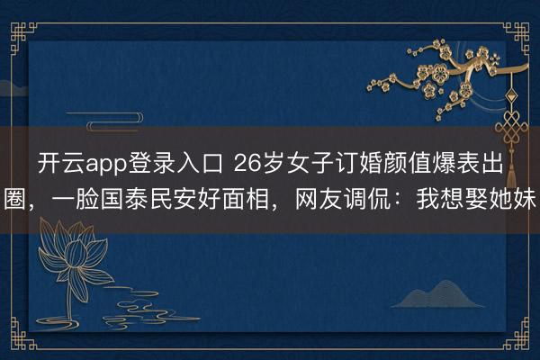 开云app登录入口 26岁女子订婚颜值爆表出圈，一脸国泰民安好面相，网友调侃：我想娶她妹