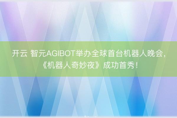 开云 智元AGIBOT举办全球首台机器人晚会，《机器人奇妙夜》成功首秀！