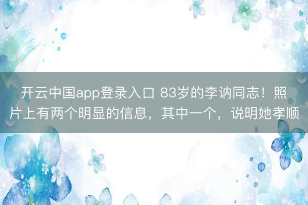 开云中国app登录入口 83岁的李讷同志！照片上有两个明显的信息，其中一个，说明她孝顺