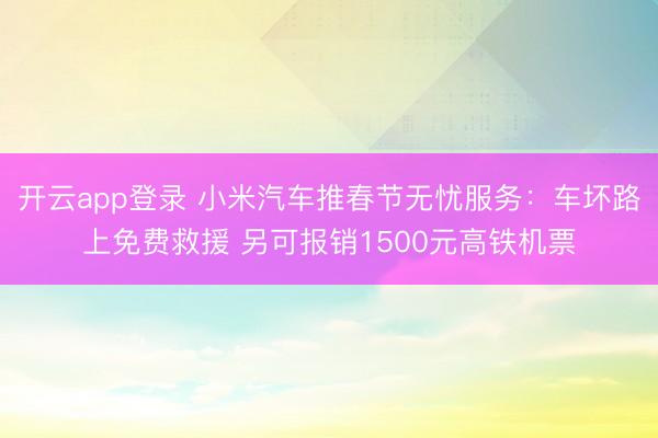开云app登录 小米汽车推春节无忧服务：车坏路上免费救援 另可报销1500元高铁机票