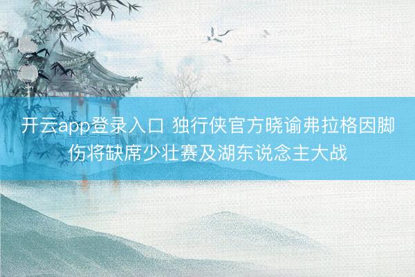 开云app登录入口 独行侠官方晓谕弗拉格因脚伤将缺席少壮赛及湖东说念主大战